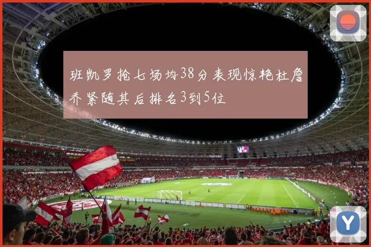 班凯罗抢七场均38分表现惊艳杜詹乔紧随其后排名3到5位