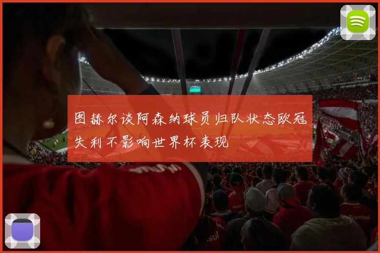 图赫尔谈阿森纳球员归队状态欧冠失利不影响世界杯表现