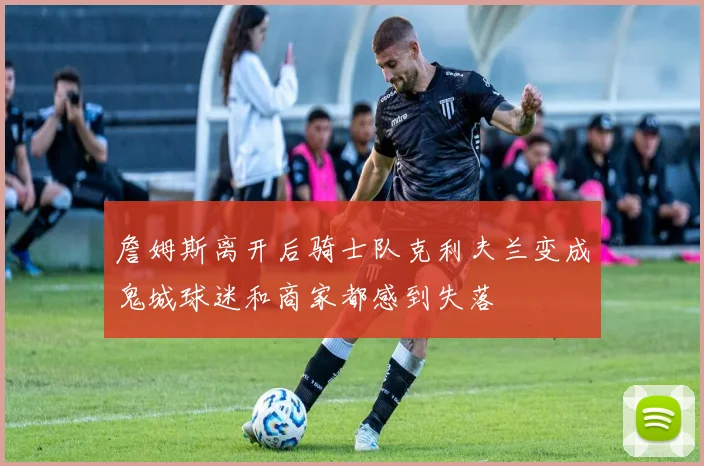 詹姆斯离开后骑士队克利夫兰变成鬼城球迷和商家都感到失落