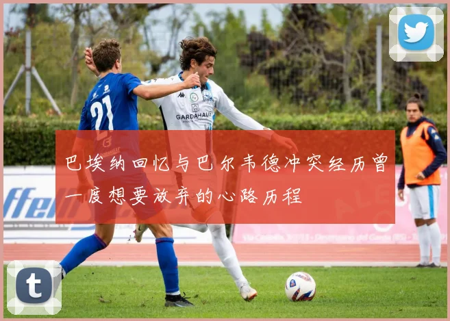 巴埃纳回忆与巴尔韦德冲突经历曾一度想要放弃的心路历程