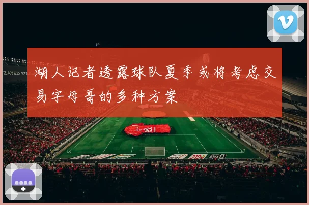 湖人记者透露球队夏季或将考虑交易字母哥的多种方案