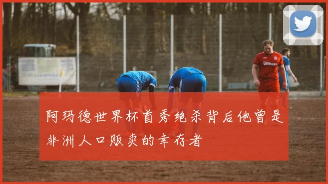 阿玛德世界杯首秀绝杀背后他曾是非洲人口贩卖的幸存者