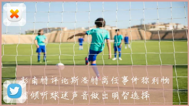 彭南特评论斯洛特离任事件称利物浦倾听球迷声音做出明智选择