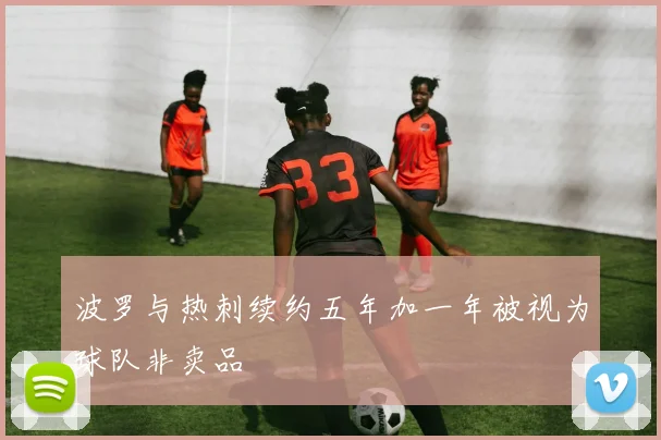 波罗与热刺续约五年加一年被视为球队非卖品