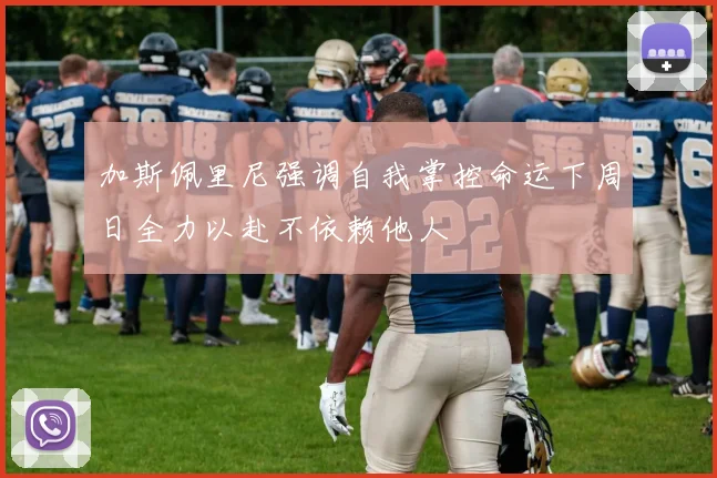 加斯佩里尼强调自我掌控命运下周日全力以赴不依赖他人