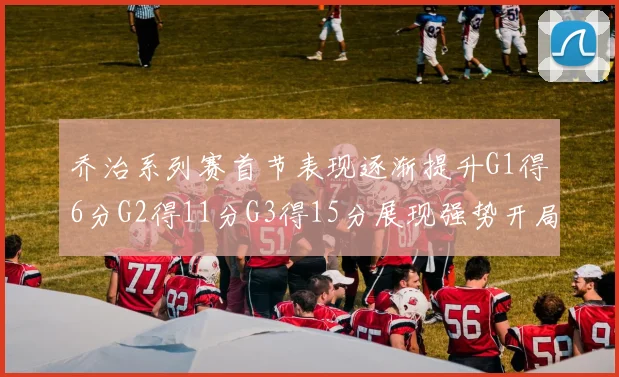 乔治系列赛首节表现逐渐提升G1得6分G2得11分G3得15分展现强势开局