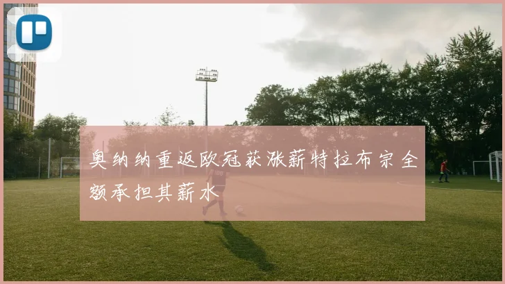 奥纳纳重返欧冠获涨薪特拉布宗全额承担其薪水