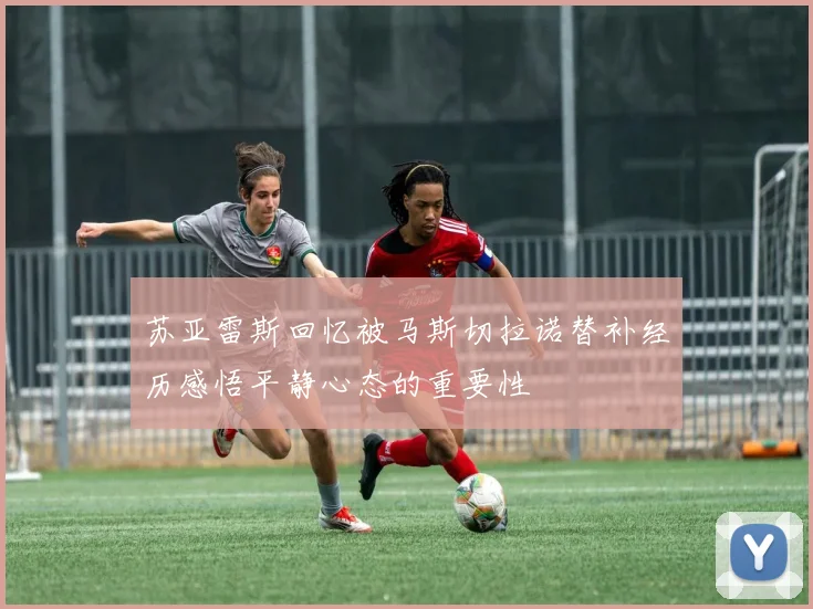 苏亚雷斯回忆被马斯切拉诺替补经历感悟平静心态的重要性