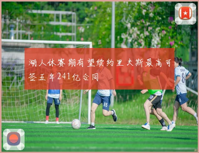 湖人休赛期有望续约里夫斯最高可签五年241亿合同