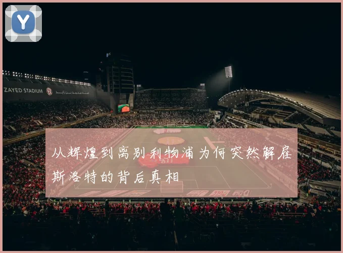 从辉煌到离别利物浦为何突然解雇斯洛特的背后真相