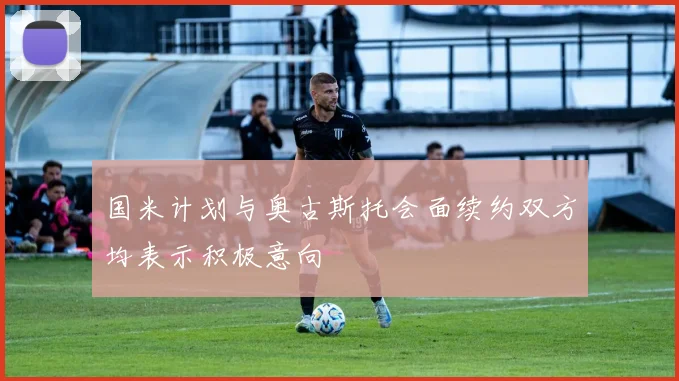 国米计划与奥古斯托会面续约双方均表示积极意向