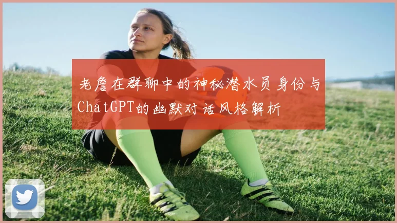 老詹在群聊中的神秘潜水员身份与ChatGPT的幽默对话风格解析